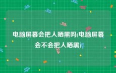 电脑屏幕会把人晒黑吗(电脑屏幕会不会把人晒黑)