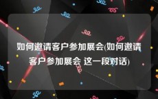 如何邀请客户参加展会(如何邀请客户参加展会 这一段对话)
