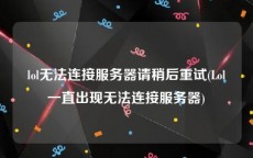 lol无法连接服务器请稍后重试(Lol一直出现无法连接服务器)