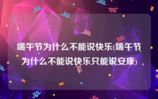 端午节为什么不能说快乐(端午节为什么不能说快乐只能说安康)