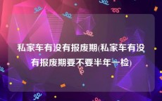 私家车有没有报废期(私家车有没有报废期要不要半年一检)