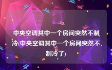 中央空调其中一个房间突然不制冷(中央空调其中一个房间突然不制冷了)