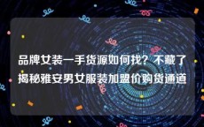 品牌女装一手货源如何找？不藏了揭秘雅安男女服装加盟价购货通道