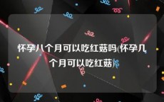 怀孕八个月可以吃红菇吗(怀孕几个月可以吃红菇)
