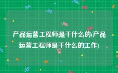 产品运营工程师是干什么的(产品运营工程师是干什么的工作)