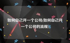 如何自己开一个公司(如何自己开一个公司的流程)
