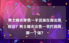 男士睡衣零售一手货源在哪出售稳妥？男士睡衣出售一手代销商哪一个强？