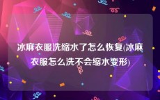 冰麻衣服洗缩水了怎么恢复(冰麻衣服怎么洗不会缩水变形)