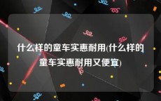 什么样的童车实惠耐用(什么样的童车实惠耐用又便宜)