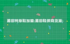 莆田纯原鞋加盟(莆田鞋微商货源)