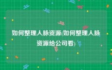 如何整理人脉资源(如何整理人脉资源给公司看)