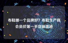 布鞋哪一个品牌好？布鞋生产商会员价第一手货源渠道