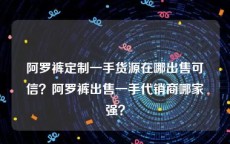 阿罗裤定制一手货源在哪出售可信？阿罗裤出售一手代销商哪家强？