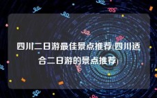 四川二日游最佳景点推荐(四川适合二日游的景点推荐)