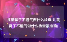 儿童鼻子不通气做什么检查(儿童鼻子不通气做什么检查最准确)