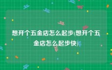 想开个五金店怎么起步(想开个五金店怎么起步快)