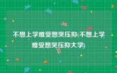 不想上学难受想哭压抑(不想上学难受想哭压抑大学)
