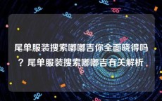 尾单服装搜索嘟嘟吉你全面晓得吗？尾单服装搜索嘟嘟吉有关解析