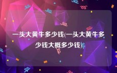 一头大黄牛多少钱(一头大黄牛多少钱大概多少钱)