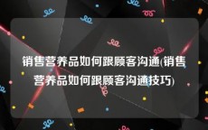 销售营养品如何跟顾客沟通(销售营养品如何跟顾客沟通技巧)