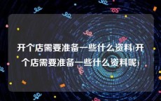 开个店需要准备一些什么资料(开个店需要准备一些什么资料呢)