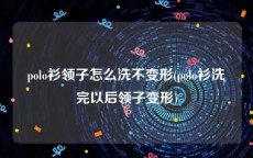 polo衫领子怎么洗不变形(polo衫洗完以后领子变形)