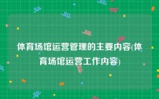 体育场馆运营管理的主要内容(体育场馆运营工作内容)