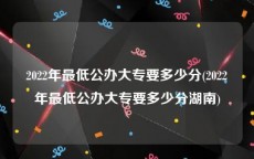 2022年最低公办大专要多少分(2022年最低公办大专要多少分湖南)