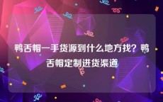 鸭舌帽一手货源到什么地方找？鸭舌帽定制进货渠道