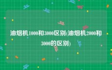 油烟机1000和3000区别(油烟机2000和3000的区别)