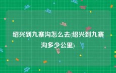 绍兴到九寨沟怎么去(绍兴到九寨沟多少公里)