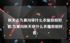 秋天去九寨沟穿什么衣服拍照好看(九寨沟秋天穿什么衣服照相好看)