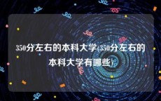 350分左右的本科大学(350分左右的本科大学有哪些)