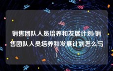 销售团队人员培养和发展计划(销售团队人员培养和发展计划怎么写)