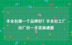 手全包哪一个品牌好？手全包工厂出厂价一手货源通道