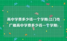 高中学费多少钱一个学期(江门市广雅高中学费多少钱一个学期)