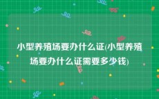小型养殖场要办什么证(小型养殖场要办什么证需要多少钱)