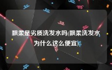 飘柔是劣质洗发水吗(飘柔洗发水为什么这么便宜)