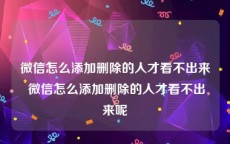 微信怎么添加删除的人才看不出来 微信怎么添加删除的人才看不出来呢