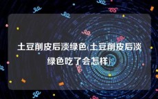 土豆削皮后淡绿色(土豆削皮后淡绿色吃了会怎样)