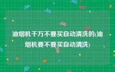 油烟机千万不要买自动清洗的(油烟机要不要买自动清洗)