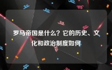 罗马帝国是什么？它的历史、文化和政治制度如何