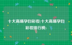 十大高端孕妇彩妆(十大高端孕妇彩妆排行榜)