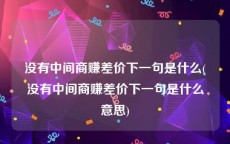 没有中间商赚差价下一句是什么(没有中间商赚差价下一句是什么意思)