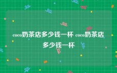 coco奶茶店多少钱一杯 coco奶茶店多少钱一杯