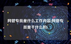 网管专员是什么工作内容(网管专员是干什么的)