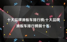 十大品牌滑板车排行榜(十大品牌滑板车排行榜前十名)