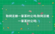 如何注册一家茶叶公司(如何注册一家茶叶公司)
