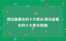 西安最著名的十大景点(西安最著名的十大景点地图)