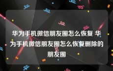 华为手机微信朋友圈怎么恢复 华为手机微信朋友圈怎么恢复删除的朋友圈